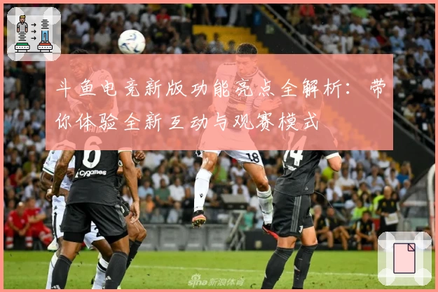 斗鱼电竞新版功能亮点全解析：带你体验全新互动与观赛模式