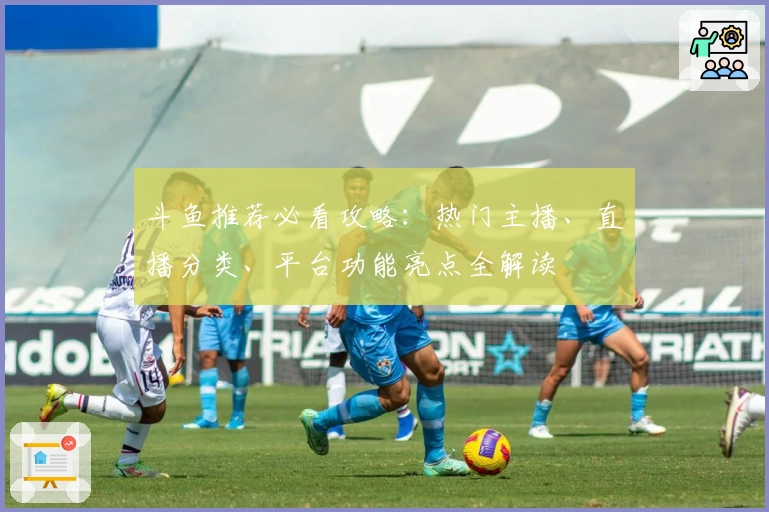 斗鱼推荐必看攻略：热门主播、直播分类、平台功能亮点全解读