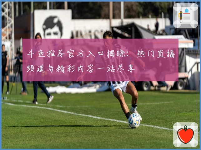 斗鱼推荐官方入口揭晓：热门直播频道与精彩内容一站尽享