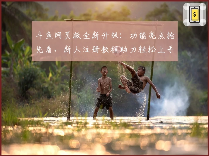 斗鱼网页版全新升级：功能亮点抢先看，新人注册教程助力轻松上手