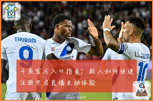 斗鱼官方入口指南：新人如何快速注册开启直播互动体验