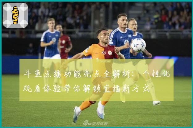 斗鱼点播功能亮点全解析：个性化观看体验带你解锁直播新方式