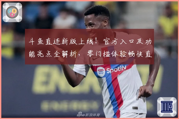 斗鱼直连新版上线！官方入口及功能亮点全解析，零门槛体验畅快直播