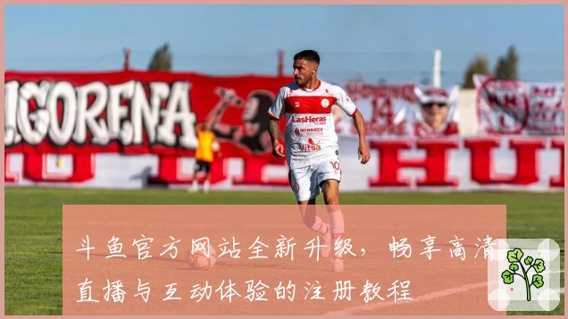 斗鱼官方网站全新升级，畅享高清直播与互动体验的注册教程