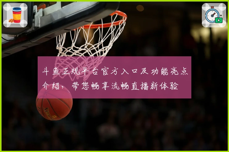 斗鱼正规平台官方入口及功能亮点介绍，带您畅享流畅直播新体验