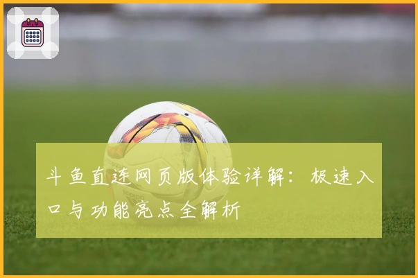 斗鱼直连网页版体验详解:极速入口与功能亮点全解析