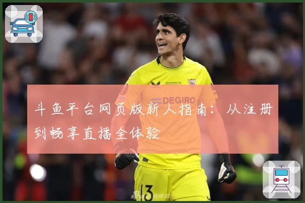 斗鱼平台网页版新人指南：从注册到畅享直播全体验