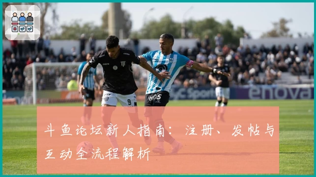 斗鱼论坛新人指南：注册、发帖与互动全流程解析