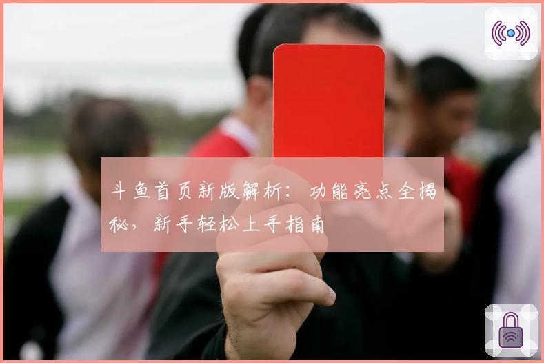 斗鱼首页新版解析:功能亮点全揭秘,新手轻松上手指南