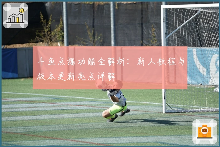 斗鱼点播功能全解析：新人教程与版本更新亮点详解