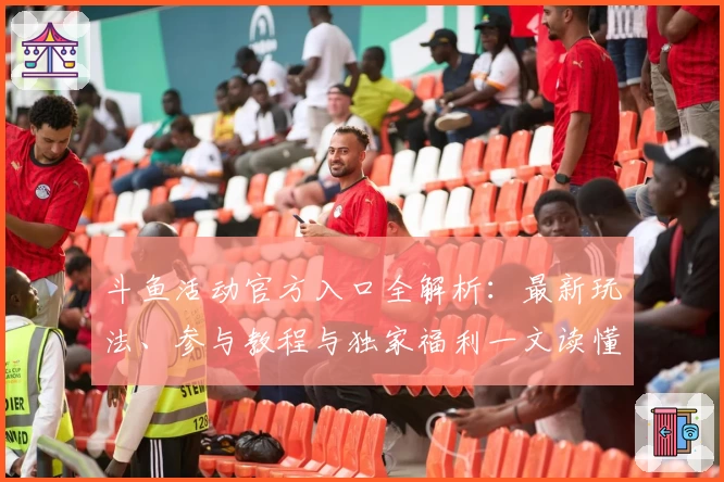 斗鱼活动官方入口全解析：最新玩法、参与教程与独家福利一文读懂