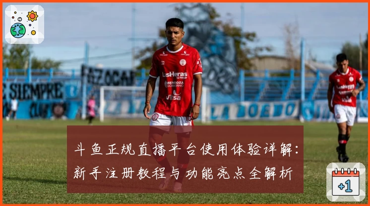 斗鱼正规直播平台使用体验详解：新手注册教程与功能亮点全解析