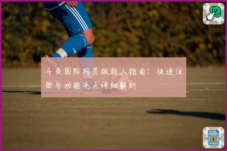 斗鱼国际网页版新人指南：快速注册与功能亮点详细解析