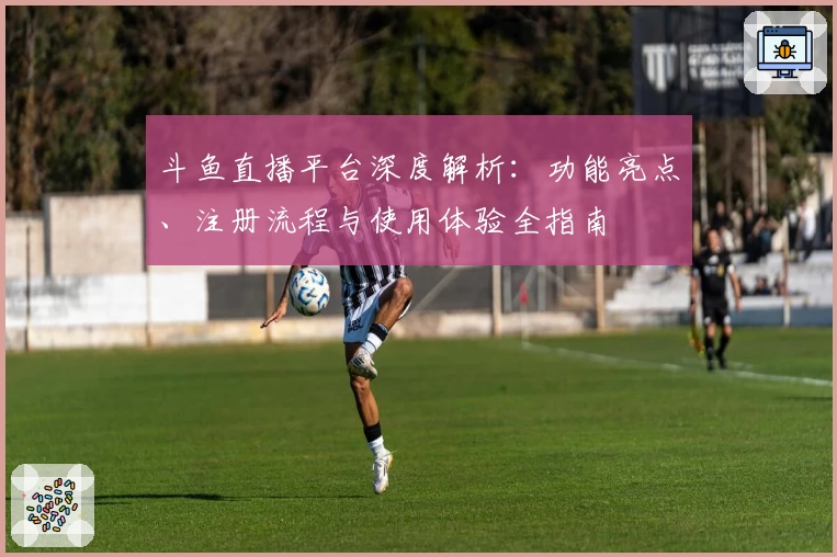 斗鱼直播平台深度解析：功能亮点、注册流程与使用体验全指南