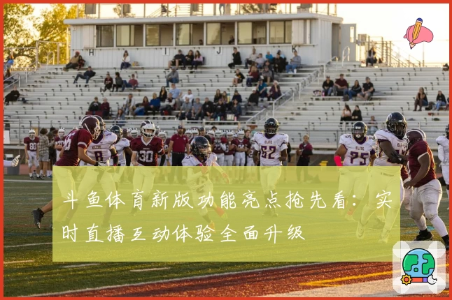斗鱼体育新版功能亮点抢先看：实时直播互动体验全面升级