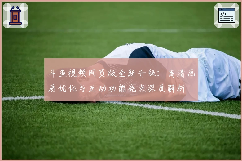 斗鱼视频网页版全新升级：高清画质优化与互动功能亮点深度解析