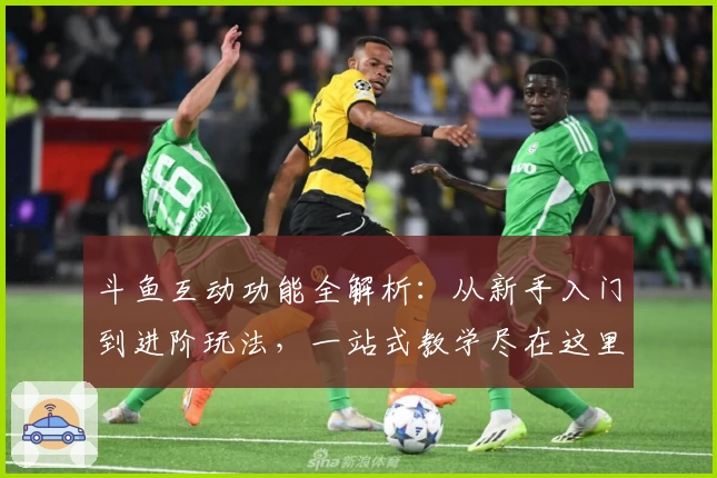 斗鱼互动功能全解析：从新手入门到进阶玩法，一站式教学尽在这里