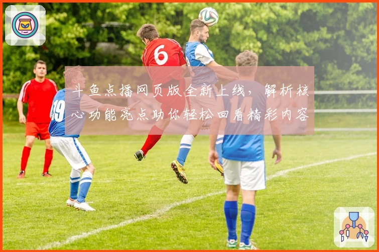 斗鱼点播网页版全新上线，解析核心功能亮点助你轻松回看精彩内容