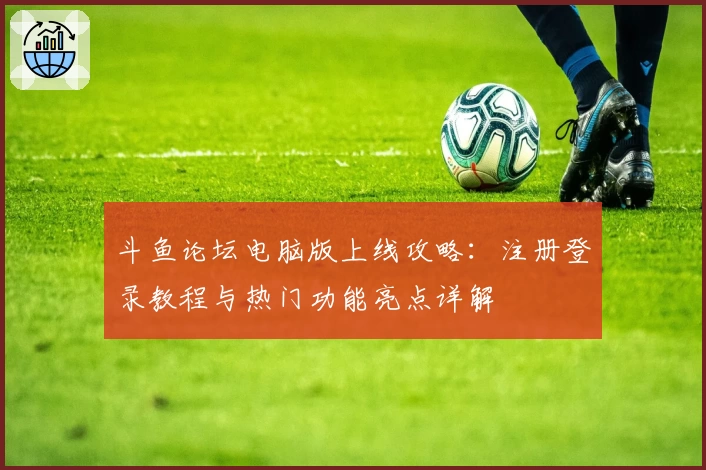 斗鱼论坛电脑版上线攻略：注册登录教程与热门功能亮点详解