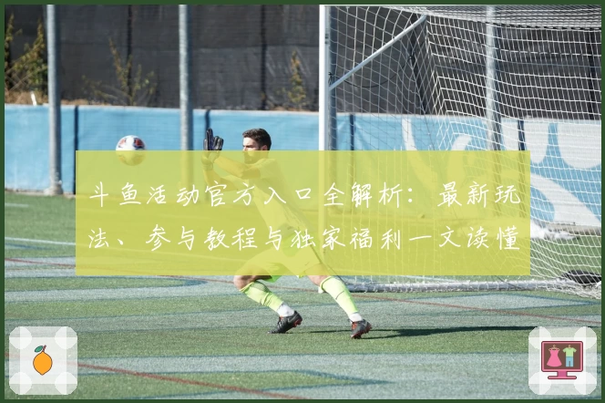 斗鱼活动官方入口全解析：最新玩法、参与教程与独家福利一文读懂