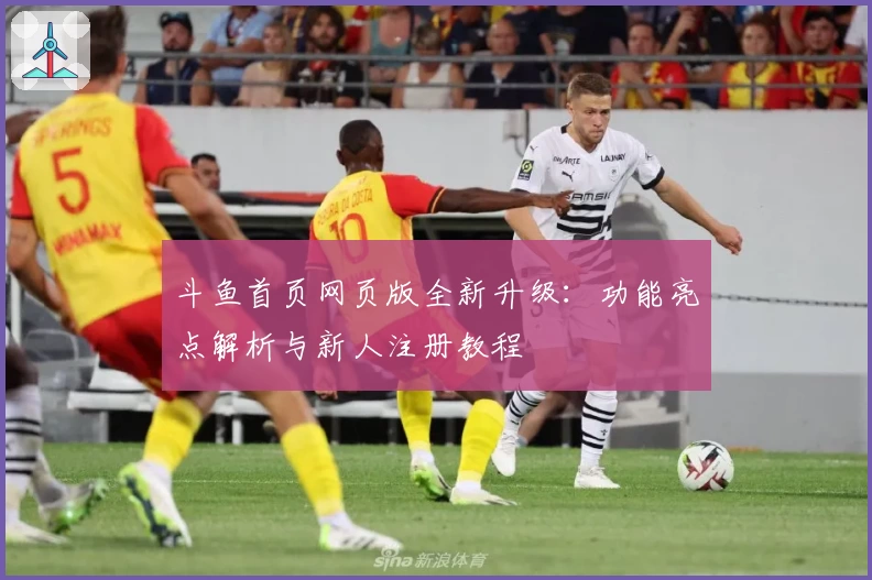 斗鱼首页网页版全新升级：功能亮点解析与新人注册教程