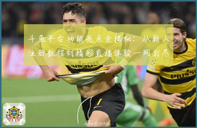 斗鱼平台功能亮点全揭秘：从新人注册教程到精彩直播体验一网打尽