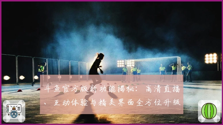 斗鱼官方版新功能揭秘：高清直播、互动体验与精美界面全方位升级