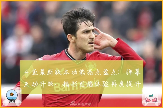 斗鱼最新版本功能亮点盘点：弹幕互动升级，精彩直播体验再度提升