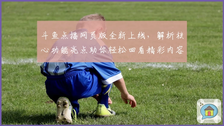 斗鱼点播网页版全新上线，解析核心功能亮点助你轻松回看精彩内容