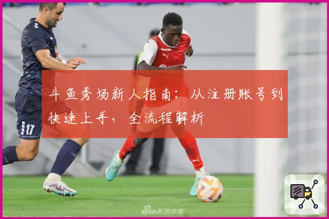 斗鱼秀场新人指南：从注册账号到快速上手，全流程解析