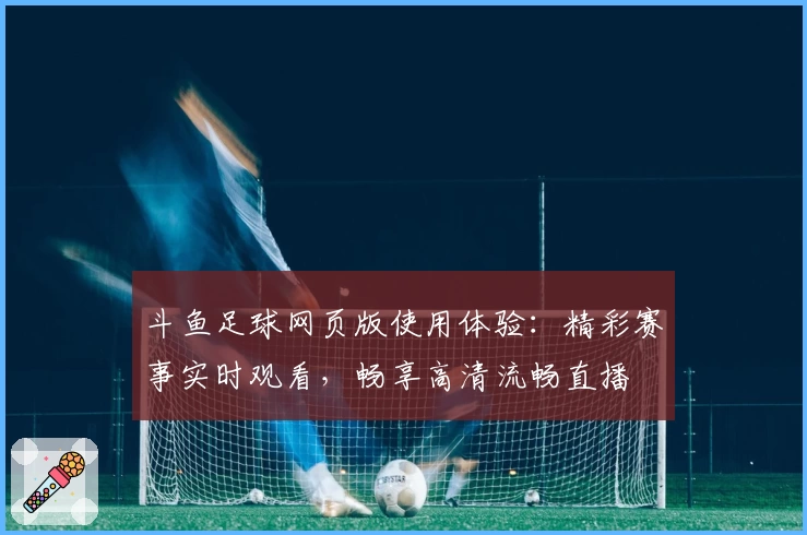 斗鱼足球网页版使用体验:精彩赛事实时观看,畅享高清流畅直播