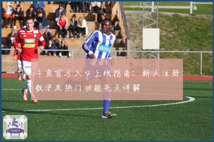 斗鱼官方入口上线指南：新人注册教学及热门功能亮点详解