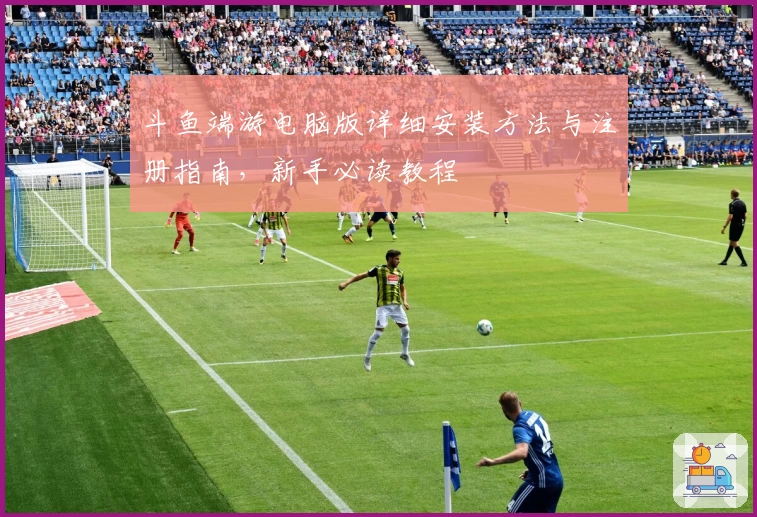 斗鱼端游电脑版详细安装方法与注册指南，新手必读教程