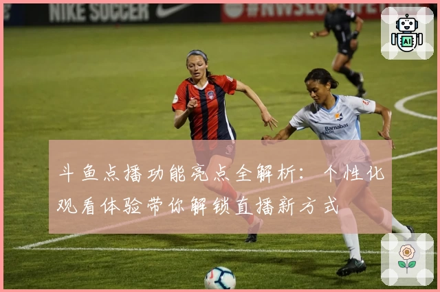 斗鱼点播功能亮点全解析：个性化观看体验带你解锁直播新方式