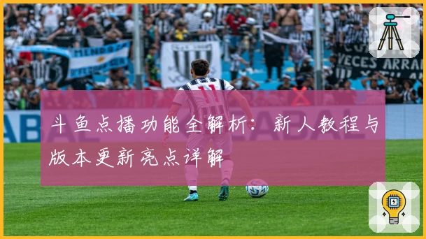 斗鱼点播功能全解析：新人教程与版本更新亮点详解