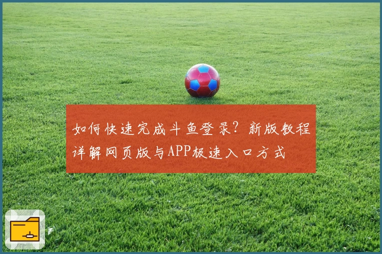 如何快速完成斗鱼登录？新版教程详解网页版与APP极速入口方式