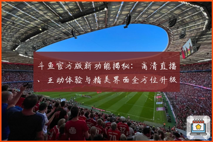 斗鱼官方版新功能揭秘：高清直播、互动体验与精美界面全方位升级