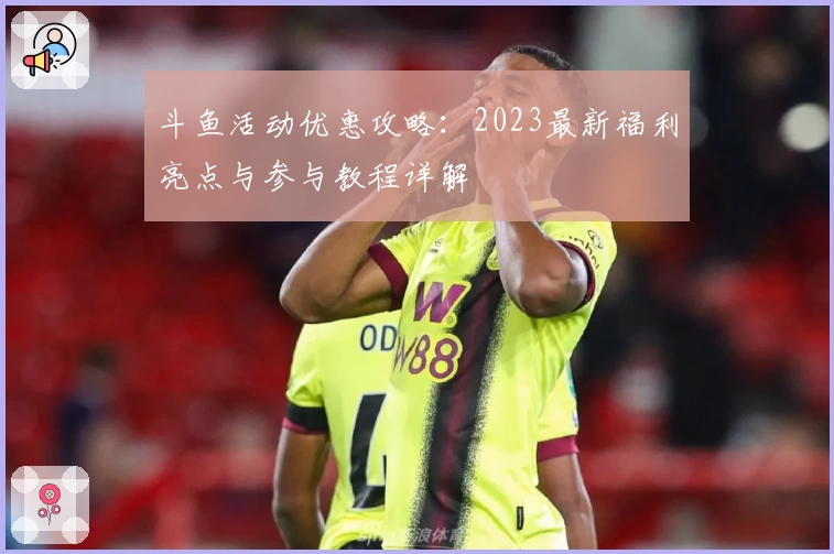 斗鱼活动优惠攻略：2023最新福利亮点与参与教程详解