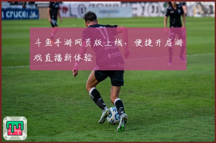 斗鱼手游网页版上线,便捷开启游戏直播新体验