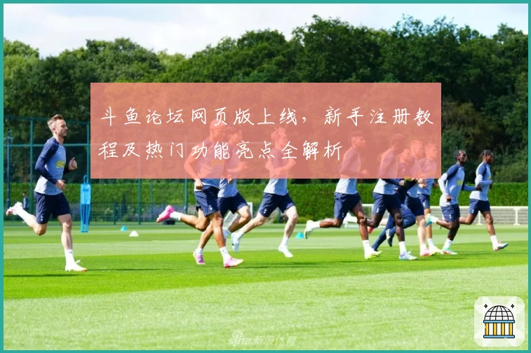 斗鱼论坛网页版上线，新手注册教程及热门功能亮点全解析